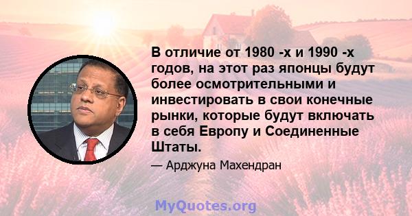 В отличие от 1980 -х и 1990 -х годов, на этот раз японцы будут более осмотрительными и инвестировать в свои конечные рынки, которые будут включать в себя Европу и Соединенные Штаты.