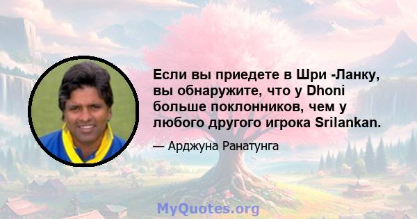 Если вы приедете в Шри -Ланку, вы обнаружите, что у Dhoni больше поклонников, чем у любого другого игрока Srilankan.