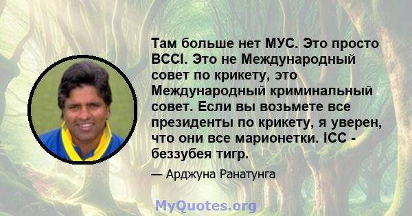 Там больше нет МУС. Это просто BCCI. Это не Международный совет по крикету, это Международный криминальный совет. Если вы возьмете все президенты по крикету, я уверен, что они все марионетки. ICC - беззубея тигр.