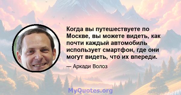 Когда вы путешествуете по Москве, вы можете видеть, как почти каждый автомобиль использует смартфон, где они могут видеть, что их впереди.