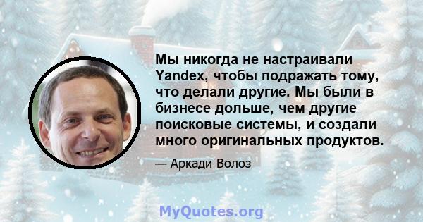 Мы никогда не настраивали Yandex, чтобы подражать тому, что делали другие. Мы были в бизнесе дольше, чем другие поисковые системы, и создали много оригинальных продуктов.