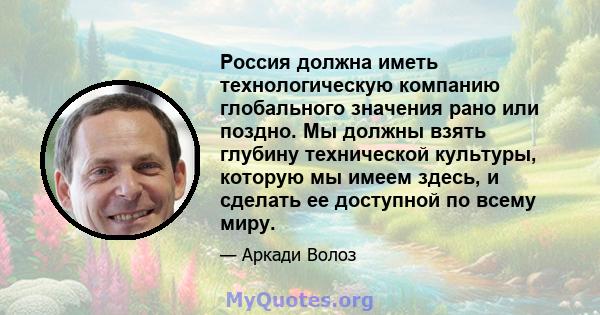 Россия должна иметь технологическую компанию глобального значения рано или поздно. Мы должны взять глубину технической культуры, которую мы имеем здесь, и сделать ее доступной по всему миру.