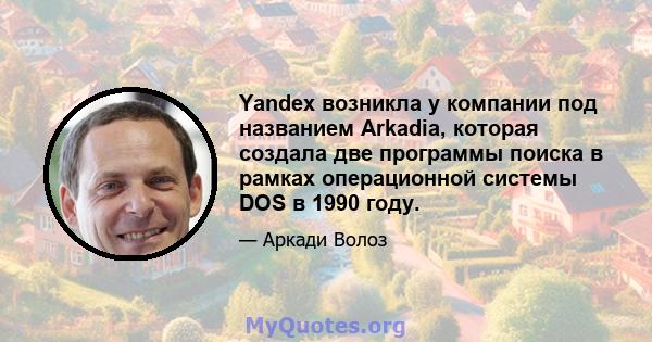 Yandex возникла у компании под названием Arkadia, которая создала две программы поиска в рамках операционной системы DOS в 1990 году.