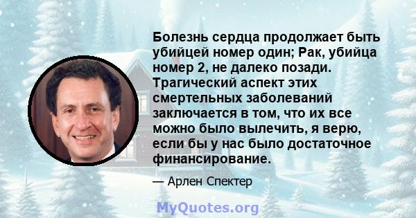 Болезнь сердца продолжает быть убийцей номер один; Рак, убийца номер 2, не далеко позади. Трагический аспект этих смертельных заболеваний заключается в том, что их все можно было вылечить, я верю, если бы у нас было