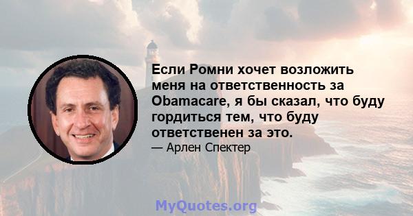 Если Ромни хочет возложить меня на ответственность за Obamacare, я бы сказал, что буду гордиться тем, что буду ответственен за это.