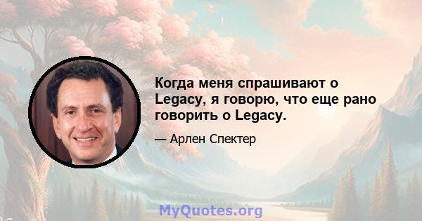 Когда меня спрашивают о Legacy, я говорю, что еще рано говорить о Legacy.