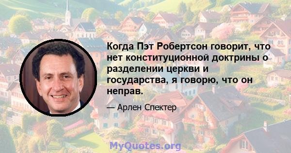 Когда Пэт Робертсон говорит, что нет конституционной доктрины о разделении церкви и государства, я говорю, что он неправ.