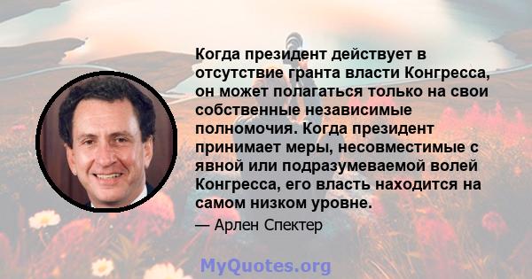 Когда президент действует в отсутствие гранта власти Конгресса, он может полагаться только на свои собственные независимые полномочия. Когда президент принимает меры, несовместимые с явной или подразумеваемой волей