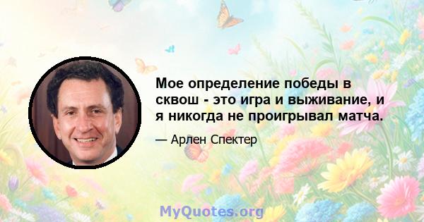 Мое определение победы в сквош - это игра и выживание, и я никогда не проигрывал матча.