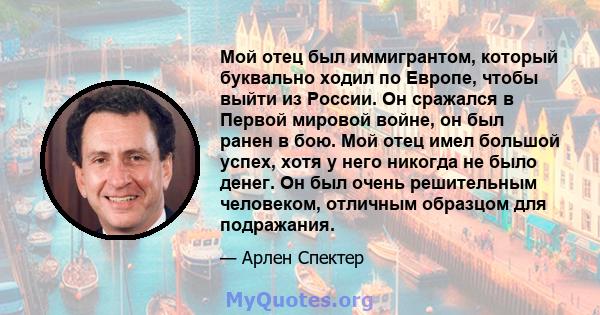 Мой отец был иммигрантом, который буквально ходил по Европе, чтобы выйти из России. Он сражался в Первой мировой войне, он был ранен в бою. Мой отец имел большой успех, хотя у него никогда не было денег. Он был очень