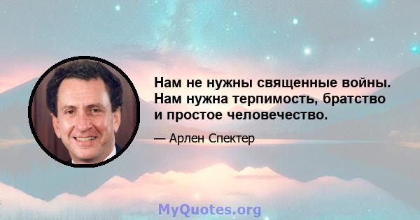 Нам не нужны священные войны. Нам нужна терпимость, братство и простое человечество.