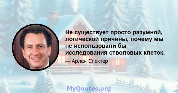 Не существует просто разумной, логической причины, почему мы не использовали бы исследования стволовых клеток.