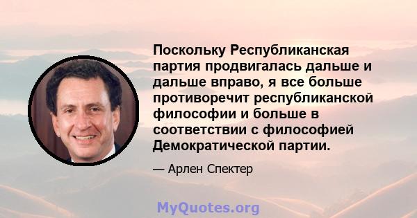 Поскольку Республиканская партия продвигалась дальше и дальше вправо, я все больше противоречит республиканской философии и больше в соответствии с философией Демократической партии.