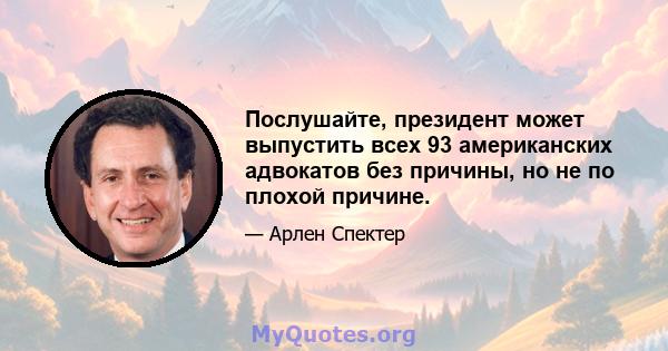 Послушайте, президент может выпустить всех 93 американских адвокатов без причины, но не по плохой причине.