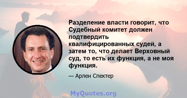 Разделение власти говорит, что Судебный комитет должен подтвердить квалифицированных судей, а затем то, что делает Верховный суд, то есть их функция, а не моя функция.