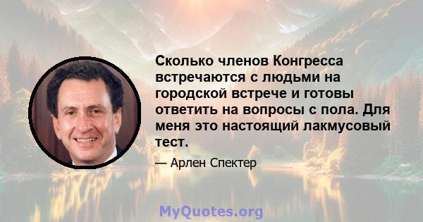 Сколько членов Конгресса встречаются с людьми на городской встрече и готовы ответить на вопросы с пола. Для меня это настоящий лакмусовый тест.