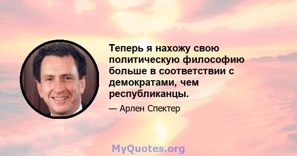 Теперь я нахожу свою политическую философию больше в соответствии с демократами, чем республиканцы.