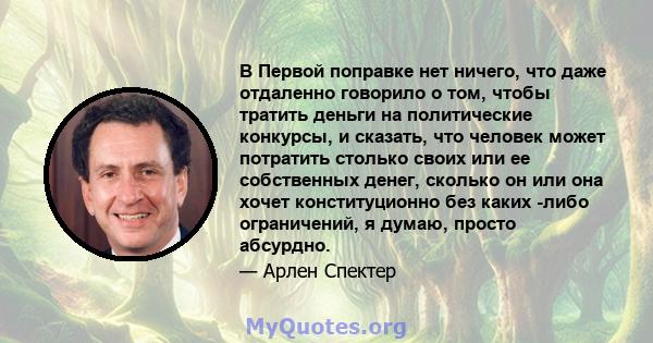 В Первой поправке нет ничего, что даже отдаленно говорило о том, чтобы тратить деньги на политические конкурсы, и сказать, что человек может потратить столько своих или ее собственных денег, сколько он или она хочет