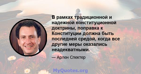 В рамках традиционной и надежной конституционной доктрины, поправка к Конституции должна быть последней средой, когда все другие меры оказались неадекватными.