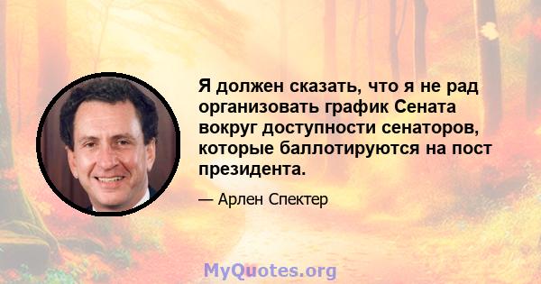 Я должен сказать, что я не рад организовать график Сената вокруг доступности сенаторов, которые баллотируются на пост президента.