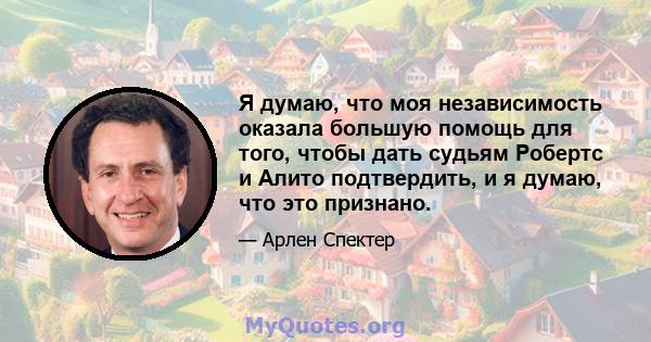 Я думаю, что моя независимость оказала большую помощь для того, чтобы дать судьям Робертс и Алито подтвердить, и я думаю, что это признано.