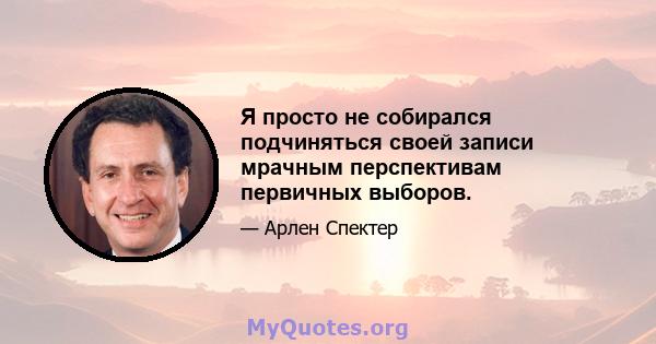 Я просто не собирался подчиняться своей записи мрачным перспективам первичных выборов.