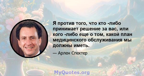 Я против того, что кто -либо принимает решение за вас, или кого -либо еще о том, какой план медицинского обслуживания мы должны иметь.