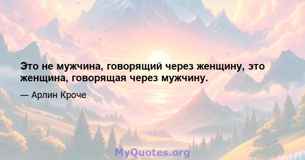 Это не мужчина, говорящий через женщину, это женщина, говорящая через мужчину.