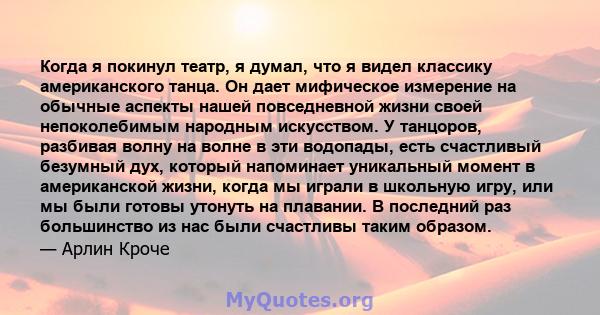 Когда я покинул театр, я думал, что я видел классику американского танца. Он дает мифическое измерение на обычные аспекты нашей повседневной жизни своей непоколебимым народным искусством. У танцоров, разбивая волну на