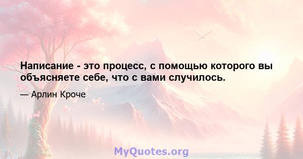 Написание - это процесс, с помощью которого вы объясняете себе, что с вами случилось.