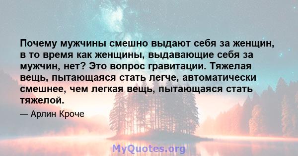 Почему мужчины смешно выдают себя за женщин, в то время как женщины, выдавающие себя за мужчин, нет? Это вопрос гравитации. Тяжелая вещь, пытающаяся стать легче, автоматически смешнее, чем легкая вещь, пытающаяся стать