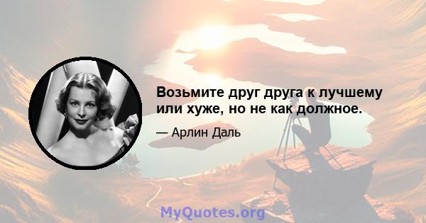 Возьмите друг друга к лучшему или хуже, но не как должное.