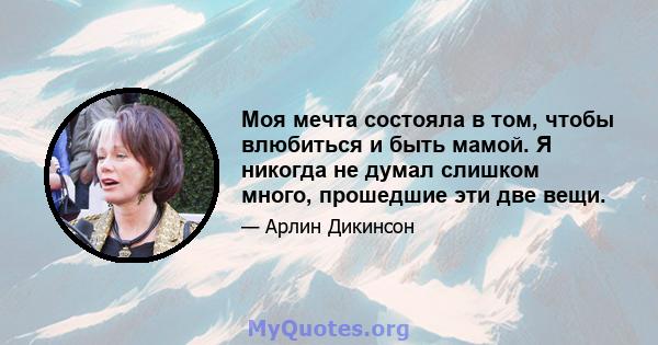 Моя мечта состояла в том, чтобы влюбиться и быть мамой. Я никогда не думал слишком много, прошедшие эти две вещи.