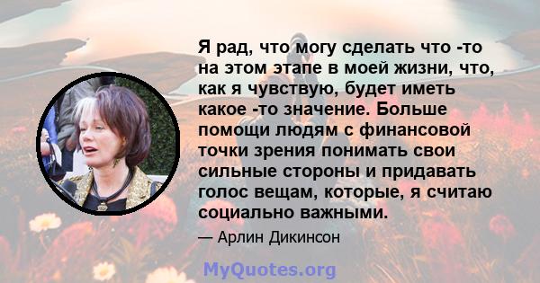 Я рад, что могу сделать что -то на этом этапе в моей жизни, что, как я чувствую, будет иметь какое -то значение. Больше помощи людям с финансовой точки зрения понимать свои сильные стороны и придавать голос вещам,