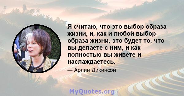 Я считаю, что это выбор образа жизни, и, как и любой выбор образа жизни, это будет то, что вы делаете с ним, и как полностью вы живете и наслаждаетесь.