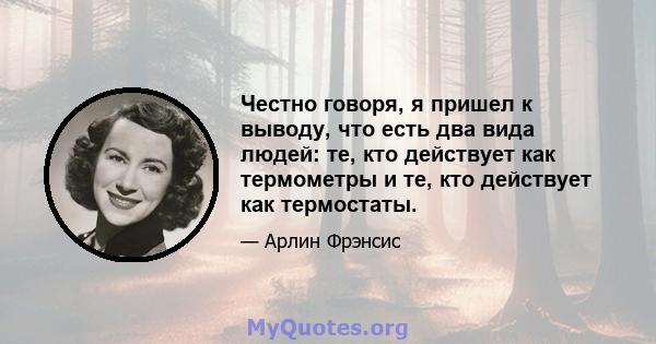 Честно говоря, я пришел к выводу, что есть два вида людей: те, кто действует как термометры и те, кто действует как термостаты.