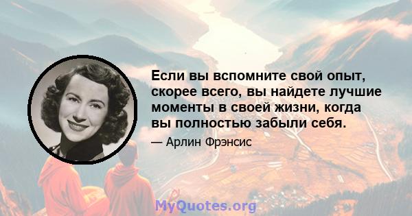 Если вы вспомните свой опыт, скорее всего, вы найдете лучшие моменты в своей жизни, когда вы полностью забыли себя.