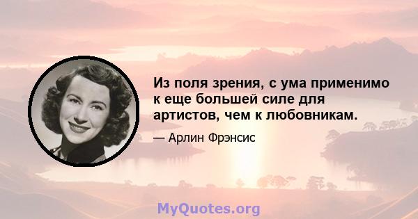 Из поля зрения, с ума применимо к еще большей силе для артистов, чем к любовникам.