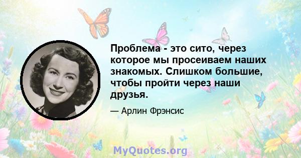 Проблема - это сито, через которое мы просеиваем наших знакомых. Слишком большие, чтобы пройти через наши друзья.