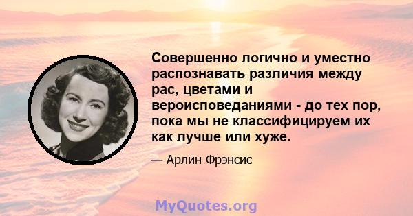 Совершенно логично и уместно распознавать различия между рас, цветами и вероисповеданиями - до тех пор, пока мы не классифицируем их как лучше или хуже.