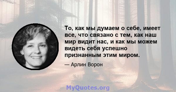 То, как мы думаем о себе, имеет все, что связано с тем, как наш мир видит нас, и как мы можем видеть себя успешно признанным этим миром.