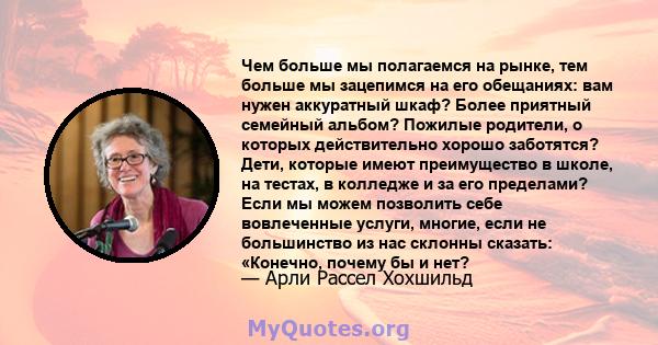 Чем больше мы полагаемся на рынке, тем больше мы зацепимся на его обещаниях: вам нужен аккуратный шкаф? Более приятный семейный альбом? Пожилые родители, о которых действительно хорошо заботятся? Дети, которые имеют