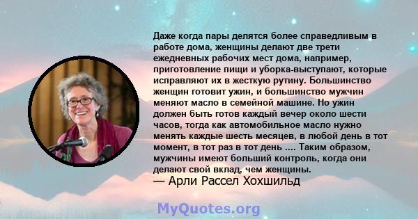 Даже когда пары делятся более справедливым в работе дома, женщины делают две трети ежедневных рабочих мест дома, например, приготовление пищи и уборка-выступают, которые исправляют их в жесткую рутину. Большинство