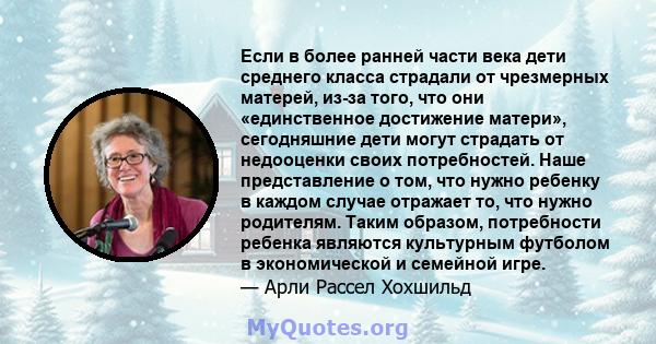 Если в более ранней части века дети среднего класса страдали от чрезмерных матерей, из-за того, что они «единственное достижение матери», сегодняшние дети могут страдать от недооценки своих потребностей. Наше