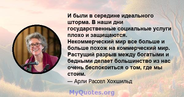 И были в середине идеального шторма. В наши дни государственные социальные услуги плохо и защищаются. Некоммерческий мир все больше и больше похож на коммерческий мир. Растущий разрыв между богатыми и бедными делает