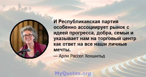 И Республиканская партия особенно ассоциирует рынок с идеей прогресса, добра, семьи и указывает нам на торговый центр как ответ на все наши личные мечты.