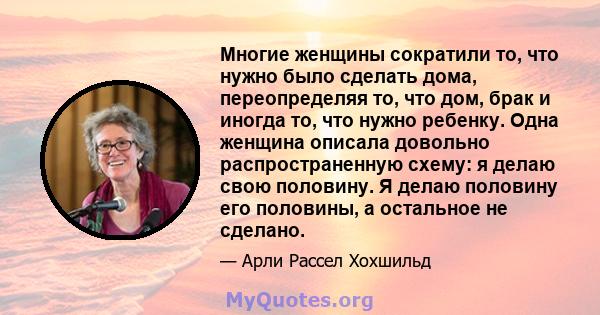 Многие женщины сократили то, что нужно было сделать дома, переопределяя то, что дом, брак и иногда то, что нужно ребенку. Одна женщина описала довольно распространенную схему: я делаю свою половину. Я делаю половину его 