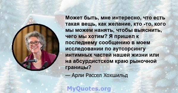 Может быть, мне интересно, что есть такая вещь, как желание, кто -то, кого мы можем нанять, чтобы выяснить, чего мы хотим? Я пришел к последнему сообщению в моем исследовании по аутсорсингу интимных частей нашей жизни