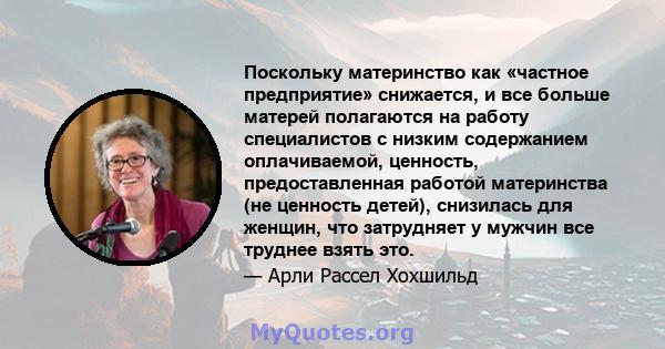 Поскольку материнство как «частное предприятие» снижается, и все больше матерей полагаются на работу специалистов с низким содержанием оплачиваемой, ценность, предоставленная работой материнства (не ценность детей),