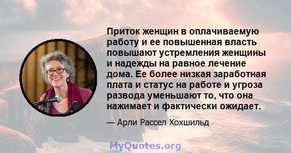 Приток женщин в оплачиваемую работу и ее повышенная власть повышают устремления женщины и надежды на равное лечение дома. Ее более низкая заработная плата и статус на работе и угроза развода уменьшают то, что она